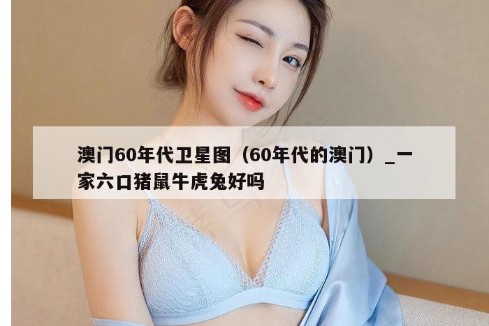 澳门60年代卫星图(60年代的澳门)_一家六口猪鼠牛虎兔好吗